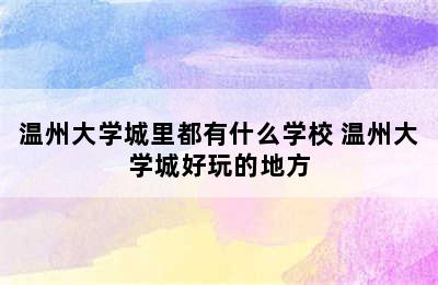 温州大学城里都有什么学校 温州大学城好玩的地方